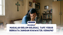 Masalah Belum Selesai, Tapi Yesus Berkata Jangan Khawatir. Kenapa?